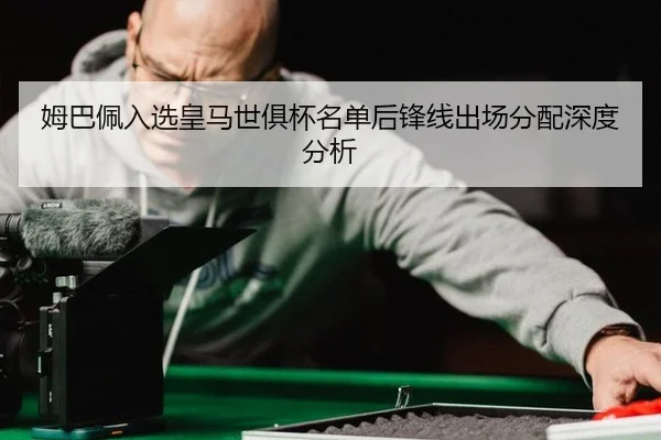 姆巴佩入选皇马世俱杯名单后锋线出场分配深度分析